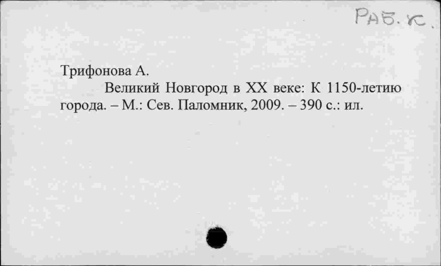 ﻿Трифонова А.
Великий Новгород в XX веке: К 1150-летию города. - М.: Сев. Паломник, 2009. - 390 с.: ил.